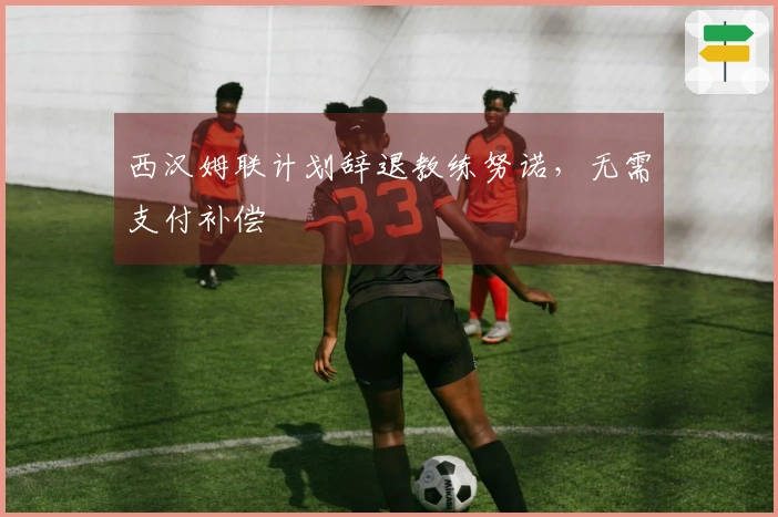 西汉姆联计划辞退教练努诺，无需支付补偿