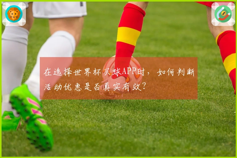 在选择世界杯买球APP时，如何判断活动优惠是否真实有效？