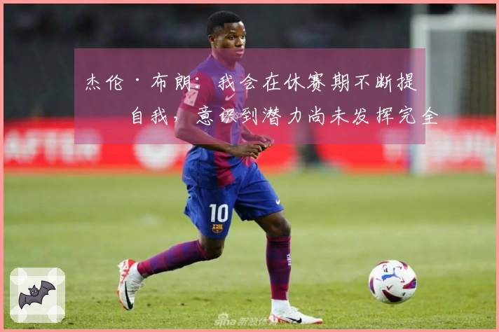 杰伦·布朗：我会在休赛期不断提升自我，意识到潜力尚未发挥完全