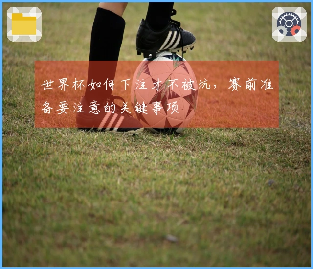 世界杯如何下注才不被坑，赛前准备要注意的关键事项