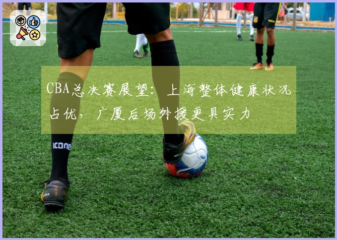 CBA总决赛展望：上海整体健康状况占优，广厦后场外援更具实力