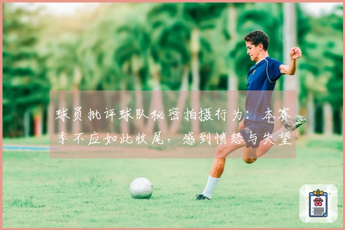 球员批评球队秘密拍摄行为：本赛季不应如此收尾，感到愤怒与失望