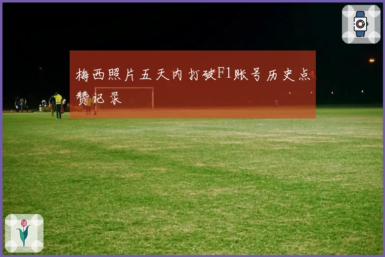 梅西照片五天内打破F1账号历史点赞记录