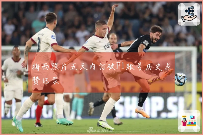 梅西照片五天内打破F1账号历史点赞记录
