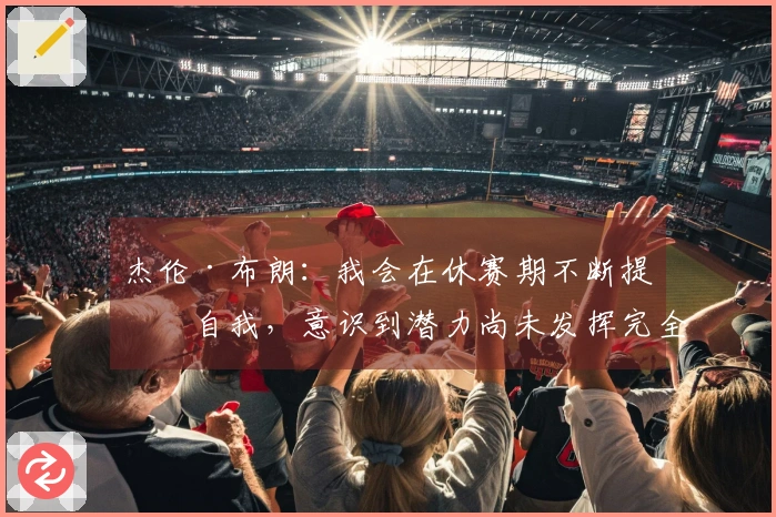 杰伦·布朗:我会在休赛期不断提升自我,意识到潜力尚未发挥完全